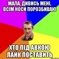 мала, дивись мені, всім носи порозбиваю хто під авкою лайк поставить