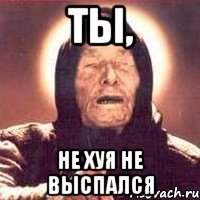 ты, не хуя не выспался