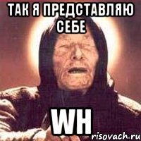 так я представляю себе wh