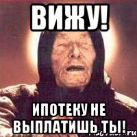 вижу! ипотеку не выплатишь ты!