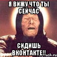 я вижу что ты сейчас сидишь вконтакте!!