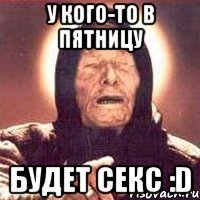 у кого-то в пятницу будет секс :d