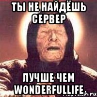 ты не найдёшь сервер лучше чем wonderfullife