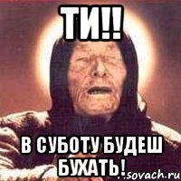 ти!! в суботу будеш бухать!