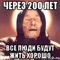 через 200 лет все люди будут жить хорошо