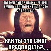 ты поделил продажи четырех недель на четыре и выдал это за прогноз? как ты это смог предвидеть?