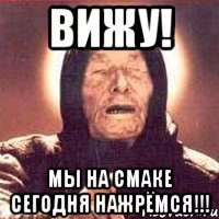 вижу! мы на смаке сегодня нажрёмся!!!