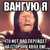 вангую я что not bad,перейдет на сторону xbox one