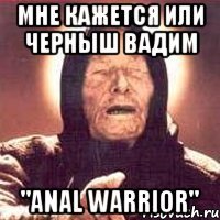 мне кажется или черныш вадим "anal warrior"