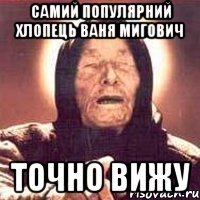 самий популярний хлопець ваня мигович точно вижу