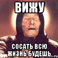 вижу сосать всю жизнь будешь