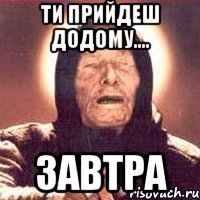 ти прийдеш додому.... завтра