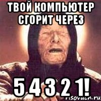 твой компьютер сгорит через 5 4 3 2 1!