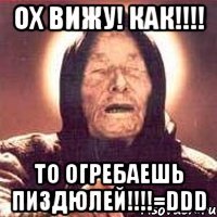 ох вижу! как!!! то огребаешь пиздюлей!!!=ddd