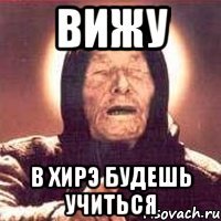 вижу в хирэ будешь учиться