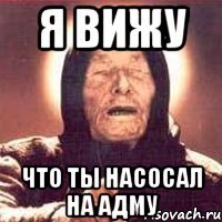 я вижу что ты насосал на адму