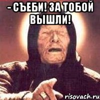 - съеби! за тобой вышли! 