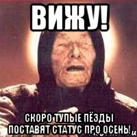 вижу! скоро тупые пёзды поставят статус про осень!