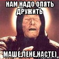 нам надо опять дружить маше,лене,насте)