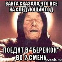 ванга сказала,что все на следующий год поедят в "бережок" во 2 смену