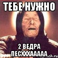 тебе нужно 2 ведра песхххааааа