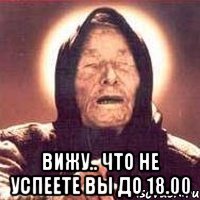  вижу.. что не успеете вы до 18.00