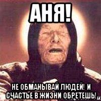 аня! не обманывай людей! и счастье в жизни обретешь!