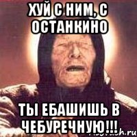 хуй с ним, с останкино ты ебашишь в чебуречную!!!