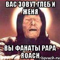 вас зовут глеб и женя вы фанаты papa roach