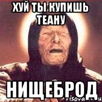 хуй ты купишь теану нищеброд