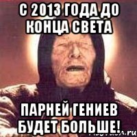 с 2013 года до конца света парней гениев будет больше!