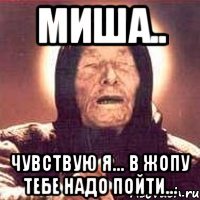 миша.. чувствую я... в жопу тебе надо пойти...