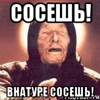 сосешь! внатуре сосешь!