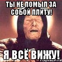 ты не помыл за собой плиту! я всё вижу!