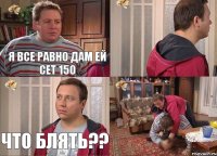 я все равно дам ей сет 150 что блять??