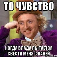 то чувство когда влада пытается свести меня с ваней