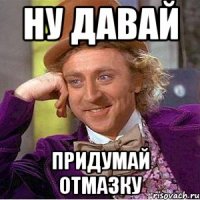 ну давай придумай отмазку