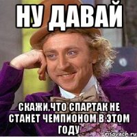 ну давай скажи,что спартак не станет чемпионом в этом году