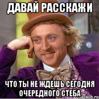 давай расскажи что ты не ждешь сегодня очередного стеба