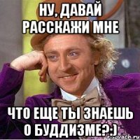 ну, давай расскажи мне что еще ты знаешь о буддизме?:)