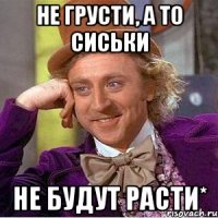 не грусти, а то сиськи не будут расти*