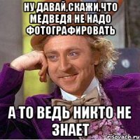 ну давай,скажи,что медведя не надо фотографировать а то ведь никто не знает