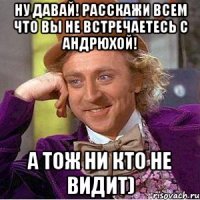 ну давай! расскажи всем что вы не встречаетесь с андрюхой! а тож ни кто не видит)