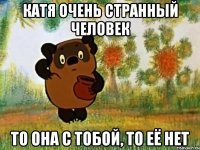 катя очень странный человек то она с тобой, то её нет