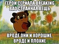 герои сериала breaking bad странная вещь вроде они и хорошие, вроде и плохие