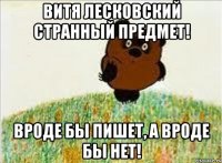 витя лесковский странный предмет! вроде бы пишет, а вроде бы нет!