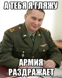 а тебя я гляжу армия раздражает