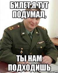 билет,я тут подумал, ты нам подходишь