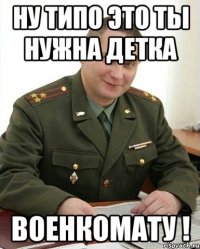 ну типо это ты нужна детка военкомату !