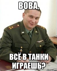 вова, всё в танки играешь?